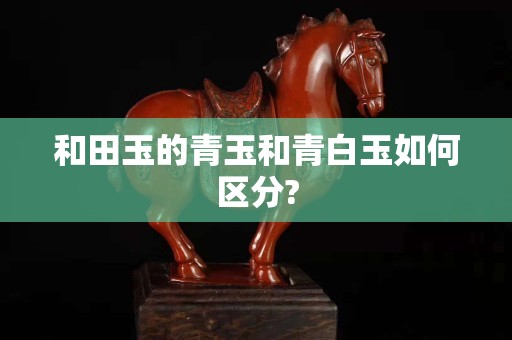 和田玉的青玉和青白玉如何区分?