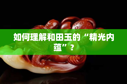 如何理解和田玉的“精光内蕴”?
