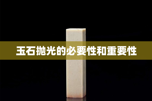 玉石抛光的必要性和重要性