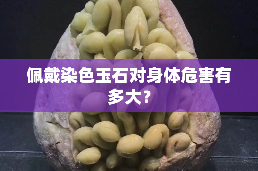 佩戴染色玉石对身体危害有多大？