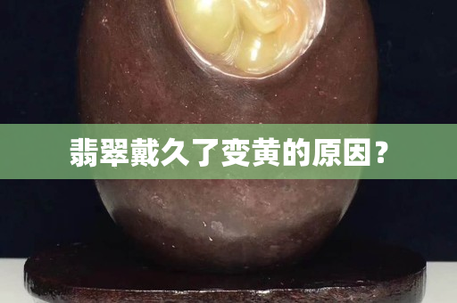 翡翠戴久了变黄的原因？
