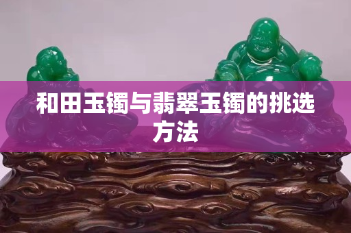 和田玉镯与翡翠玉镯的挑选方法