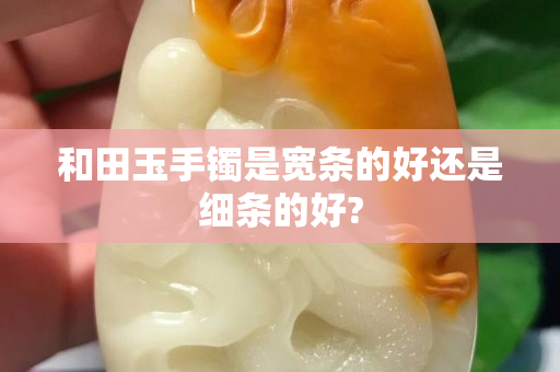 和田玉手镯是宽条的好还是细条的好?