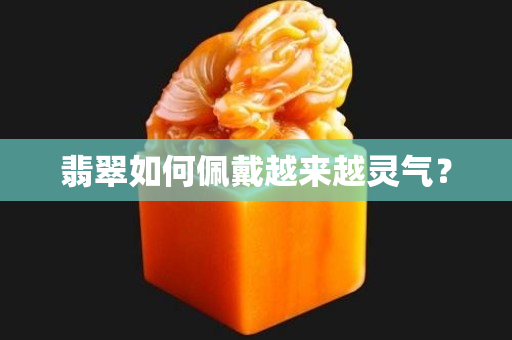 翡翠如何佩戴越来越灵气？