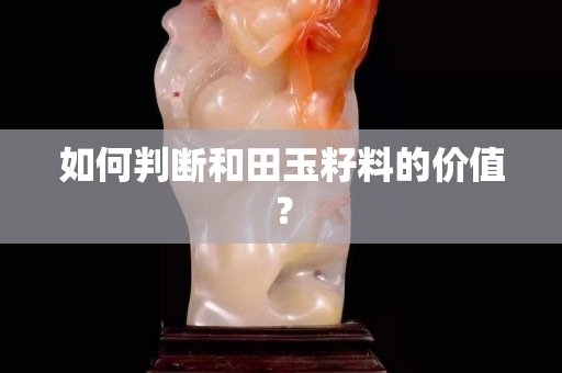 如何判断和田玉籽料的价值？