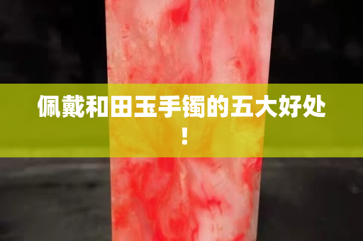 佩戴和田玉手镯的五大好处！
