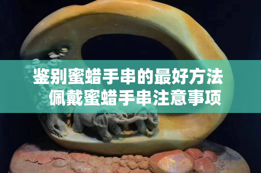 鉴别蜜蜡手串的最好方法   佩戴蜜蜡手串注意事项