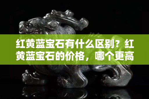 红黄蓝宝石有什么区别？红黄蓝宝石的价格，哪个更高？