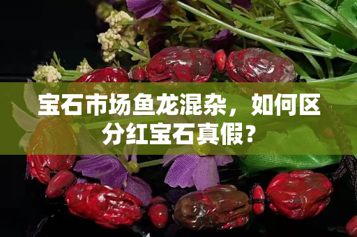 宝石市场鱼龙混杂，如何区分红宝石真假？