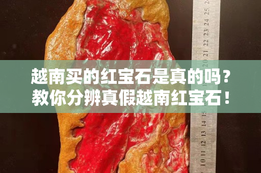 越南买的红宝石是真的吗？教你分辨真假越南红宝石！