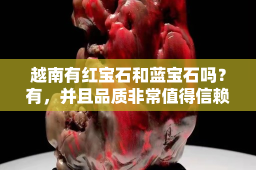 越南有红宝石和蓝宝石吗？有，并且品质非常值得信赖