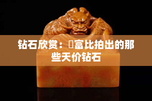 钻石欣赏：蘇富比拍出的那些天价钻石