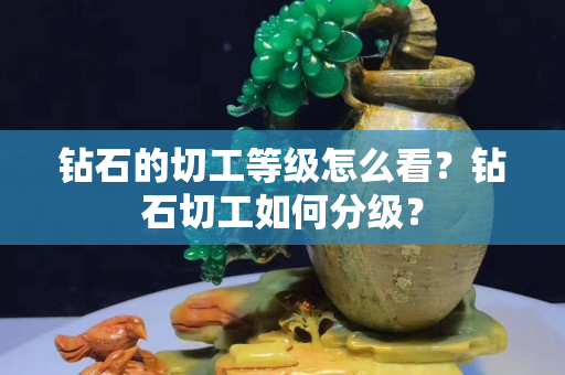 钻石的切工等级怎么看？钻石切工如何分级？
