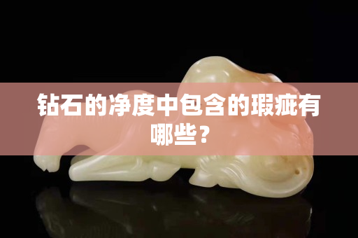 钻石的净度中包含的瑕疵有哪些？