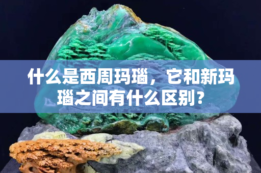 什么是西周玛瑙，它和新玛瑙之间有什么区别？