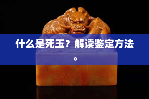 什么是死玉？解读鉴定方法。
