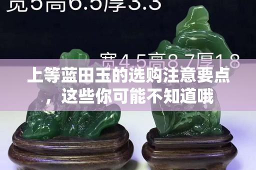 上等蓝田玉的选购注意要点，这些你可能不知道哦
