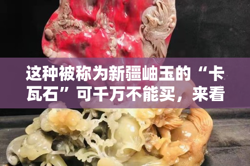 这种被称为新疆岫玉的“卡瓦石”可千万不能买，来看看是为什么