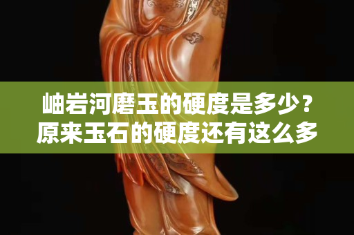 岫岩河磨玉的硬度是多少？原来玉石的硬度还有这么多学问