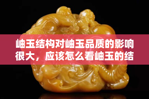 岫玉结构对岫玉品质的影响很大，应该怎么看岫玉的结构？