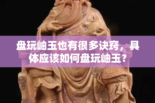 盘玩岫玉也有很多诀窍，具体应该如何盘玩岫玉？