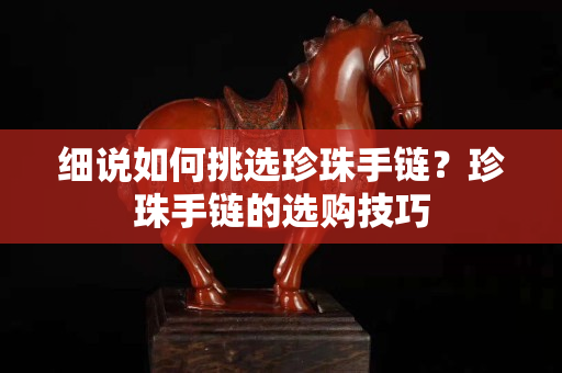 细说如何挑选珍珠手链？珍珠手链的选购技巧