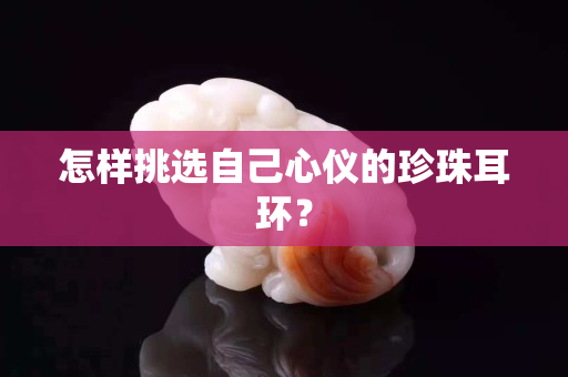 怎样挑选自己心仪的珍珠耳环？