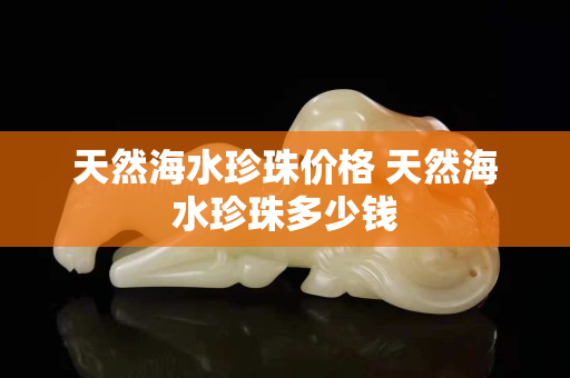 天然海水珍珠价格 天然海水珍珠多少钱