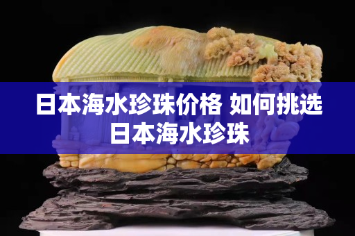 日本海水珍珠价格 如何挑选日本海水珍珠