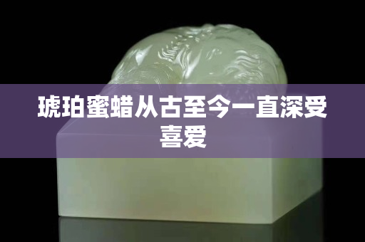 琥珀蜜蜡从古至今一直深受喜爱