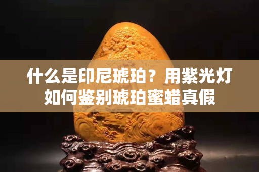 什么是印尼琥珀？用紫光灯如何鉴别琥珀蜜蜡真假