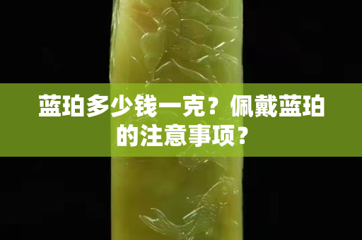 蓝珀多少钱一克？佩戴蓝珀的注意事项？
