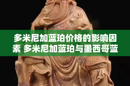多米尼加蓝珀价格的影响因素 多米尼加蓝珀与墨西哥蓝珀区别