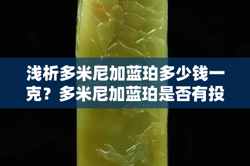 浅析多米尼加蓝珀多少钱一克？多米尼加蓝珀是否有投资价值