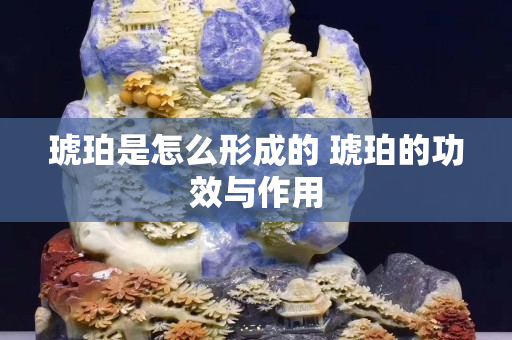 琥珀是怎么形成的 琥珀的功效与作用
