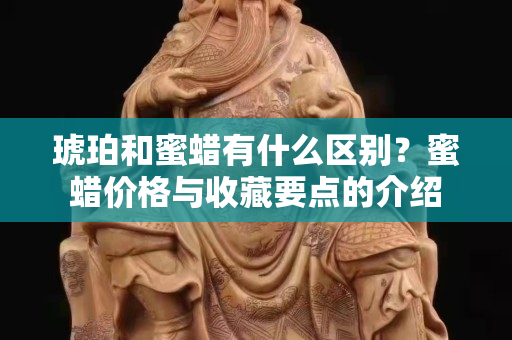 琥珀和蜜蜡有什么区别？蜜蜡价格与收藏要点的介绍