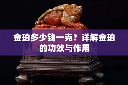 金珀多少钱一克？详解金珀的功效与作用