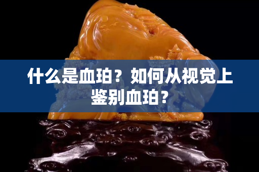 什么是血珀？如何从视觉上鉴别血珀？