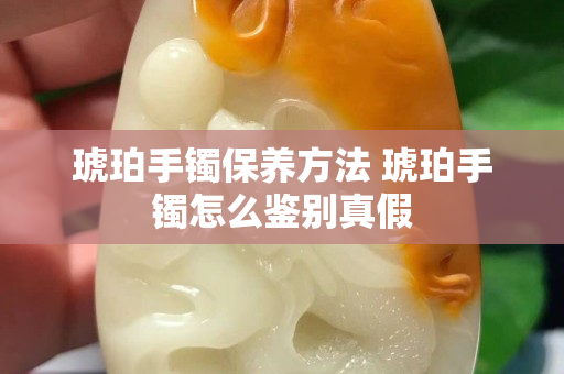 琥珀手镯保养方法 琥珀手镯怎么鉴别真假