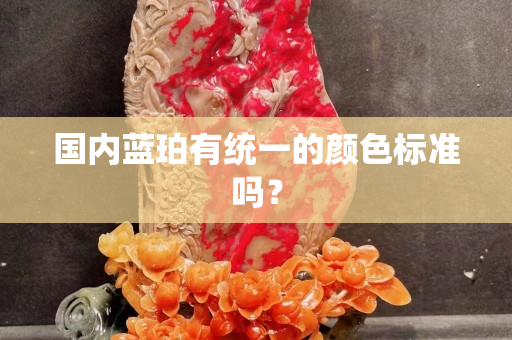 国内蓝珀有统一的颜色标准吗？
