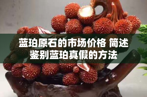 蓝珀原石的市场价格 简述鉴别蓝珀真假的方法