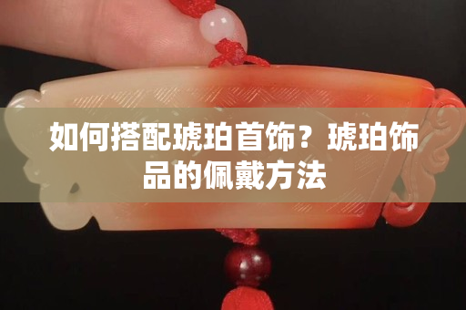 如何搭配琥珀首饰？琥珀饰品的佩戴方法