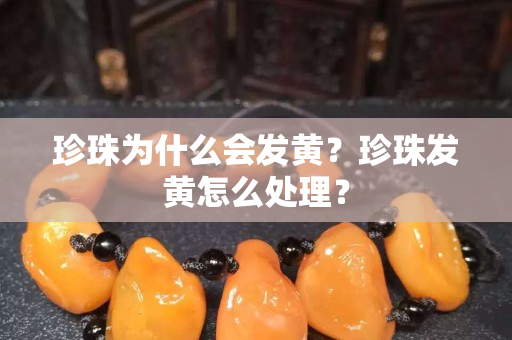 珍珠为什么会发黄？珍珠发黄怎么处理？