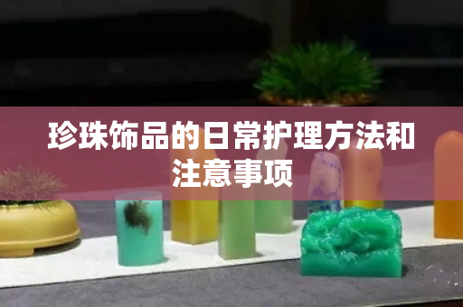 珍珠饰品的日常护理方法和注意事项
