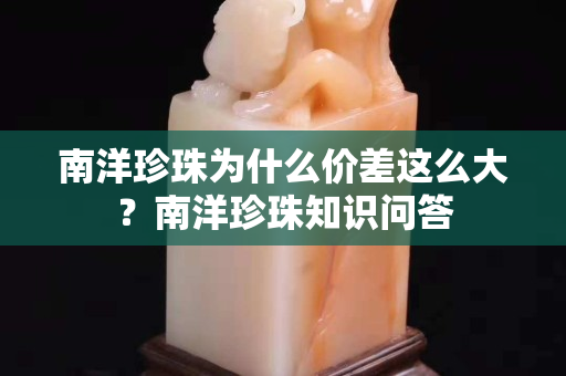 南洋珍珠为什么价差这么大？南洋珍珠知识问答