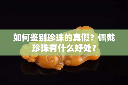 如何鉴别珍珠的真假？佩戴珍珠有什么好处？