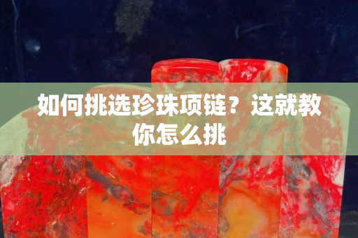如何挑选珍珠项链？这就教你怎么挑