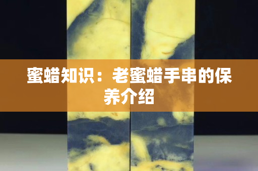 蜜蜡知识：老蜜蜡手串的保养介绍