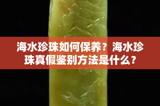 海水珍珠如何保养？海水珍珠真假鉴别方法是什么？