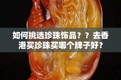 如何挑选珍珠饰品？？去香港买珍珠买哪个牌子好？